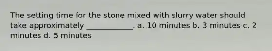 The setting time for the stone mixed with slurry water should take approximately ____________. a. 10 minutes b. 3 minutes c. 2 minutes d. 5 minutes