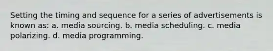 Setting the timing and sequence for a series of advertisements is known as: a. media sourcing. b. media scheduling. c. media polarizing. d. media programming.