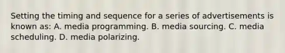 Setting the timing and sequence for a series of advertisements is known as: A. media programming. B. media sourcing. C. media scheduling. D. media polarizing.