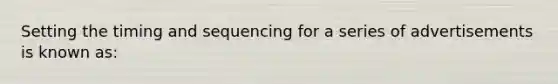 Setting the timing and sequencing for a series of advertisements is known as: