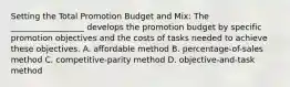 Setting the Total Promotion Budget and Mix: The __________________ develops the promotion budget by specific promotion objectives and the costs of tasks needed to achieve these objectives. A. affordable method B. percentage-of-sales method C. competitive-parity method D. objective-and-task method