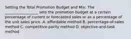 Setting the Total Promotion Budget and Mix: The __________________ sets the promotion budget at a certain percentage of current or forecasted sales or as a percentage of the unit sales price. A. affordable method B. percentage-of-sales method C. competitive-parity method D. objective-and-task method