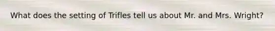 What does the setting of Trifles tell us about Mr. and Mrs. Wright?