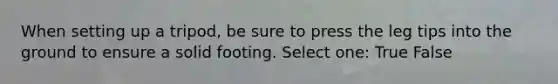 When setting up a tripod, be sure to press the leg tips into the ground to ensure a solid footing. Select one: True False
