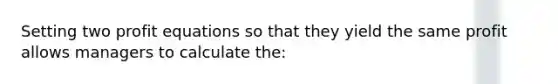 Setting two profit equations so that they yield the same profit allows managers to calculate the: