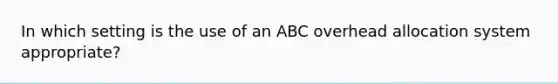 In which setting is the use of an ABC overhead allocation system appropriate?