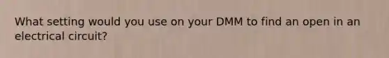 What setting would you use on your DMM to find an open in an electrical circuit?