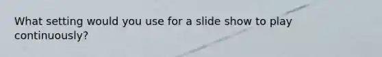 What setting would you use for a slide show to play continuously?