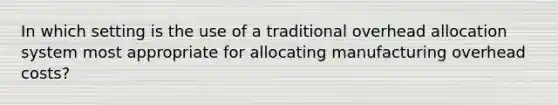 In which setting is the use of a traditional overhead allocation system most appropriate for allocating manufacturing overhead costs?