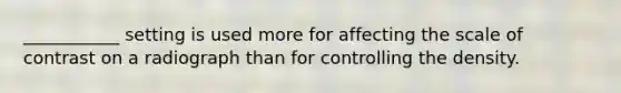 ___________ setting is used more for affecting the scale of contrast on a radiograph than for controlling the density.
