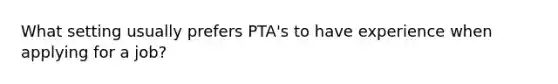 What setting usually prefers PTA's to have experience when applying for a job?