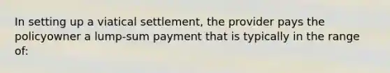 In setting up a viatical settlement, the provider pays the policyowner a lump-sum payment that is typically in the range of: