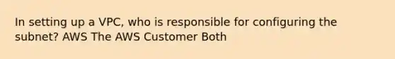 In setting up a VPC, who is responsible for configuring the subnet? AWS The AWS Customer Both