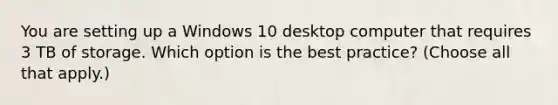 You are setting up a Windows 10 desktop computer that requires 3 TB of storage. Which option is the best practice? (Choose all that apply.)