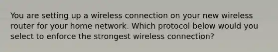 You are setting up a wireless connection on your new wireless router for your home network. Which protocol below would you select to enforce the strongest wireless connection?