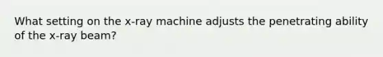 What setting on the x-ray machine adjusts the penetrating ability of the x-ray beam?