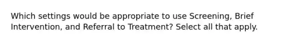 Which settings would be appropriate to use Screening, Brief Intervention, and Referral to Treatment? Select all that apply.