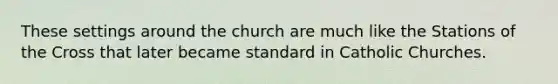 These settings around the church are much like the Stations of the Cross that later became standard in Catholic Churches.