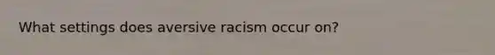 What settings does aversive racism occur on?