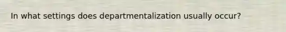 In what settings does departmentalization usually occur?