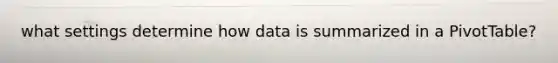 what settings determine how data is summarized in a PivotTable?