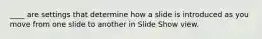 ____ are settings that determine how a slide is introduced as you move from one slide to another in Slide Show view.