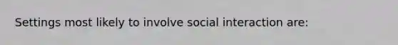 Settings most likely to involve social interaction are: