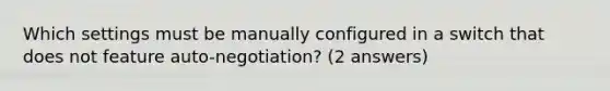 Which settings must be manually configured in a switch that does not feature auto-negotiation? (2 answers)