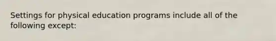 Settings for physical education programs include all of the following except: