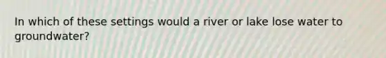 In which of these settings would a river or lake lose water to groundwater?