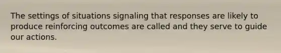 The settings of situations signaling that responses are likely to produce reinforcing outcomes are called and they serve to guide our actions.