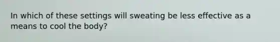 In which of these settings will sweating be less effective as a means to cool the body?