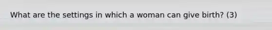 What are the settings in which a woman can give birth? (3)