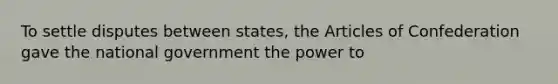 To settle disputes between states, the Articles of Confederation gave the national government the power to