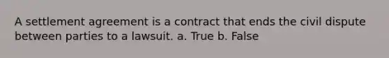 A settlement agreement is a contract that ends the civil dispute between parties to a lawsuit. a. True b. False