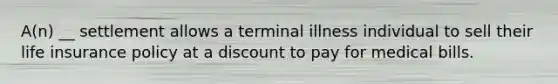 A(n) __ settlement allows a terminal illness individual to sell their life insurance policy at a discount to pay for medical bills.