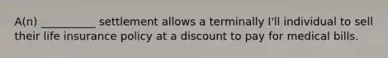 A(n) __________ settlement allows a terminally I'll individual to sell their life insurance policy at a discount to pay for medical bills.