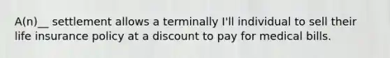 A(n)__ settlement allows a terminally I'll individual to sell their life insurance policy at a discount to pay for medical bills.