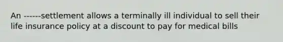 An ------settlement allows a terminally ill individual to sell their life insurance policy at a discount to pay for medical bills