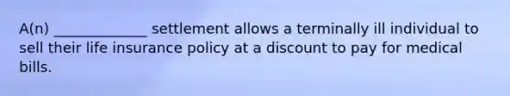 A(n) _____________ settlement allows a terminally ill individual to sell their life insurance policy at a discount to pay for medical bills.