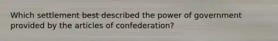 Which settlement best described the power of government provided by the articles of confederation?