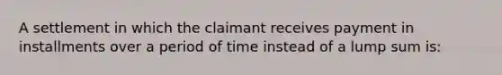 A settlement in which the claimant receives payment in installments over a period of time instead of a lump sum is: