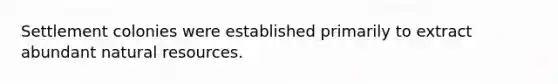 Settlement colonies were established primarily to extract abundant natural resources.