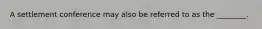 A settlement conference may also be referred to as the ________.