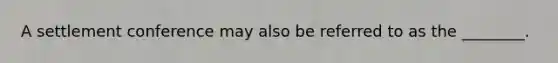 A settlement conference may also be referred to as the ________.