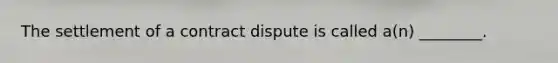 The settlement of a contract dispute is called a(n) ________.