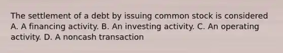 The settlement of a debt by issuing common stock is considered A. A financing activity. B. An investing activity. C. An operating activity. D. A noncash transaction