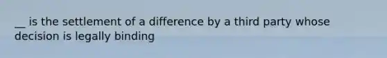 __ is the settlement of a difference by a third party whose decision is legally binding