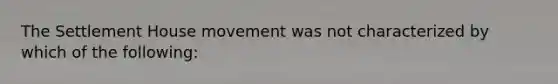 The Settlement House movement was not characterized by which of the following: