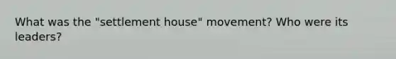 What was the "settlement house" movement? Who were its leaders?